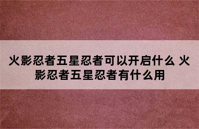 火影忍者五星忍者可以开启什么 火影忍者五星忍者有什么用